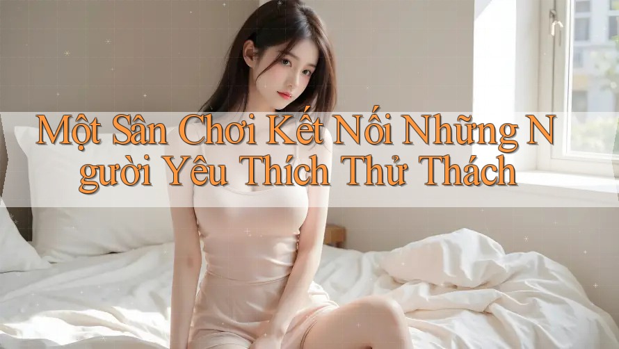 Một Sân Chơi Kết Nối Những Người Yêu Thích Thử Thách