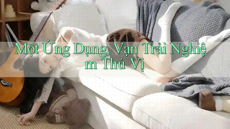 Một Ứng Dụng, Vạn Trải Nghiệm Thú Vị Một Ứng Dụng, Vạn Trải Nghiệm Thú Vị