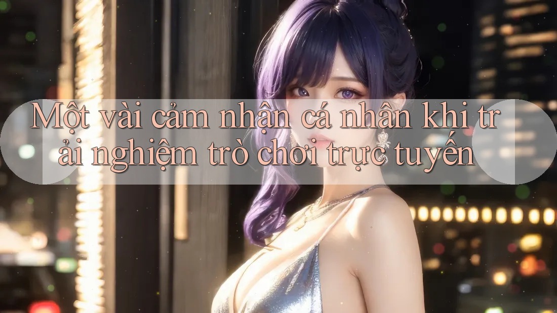 Một vài cảm nhận cá nhân khi trải nghiệm trò chơi trực tuyến