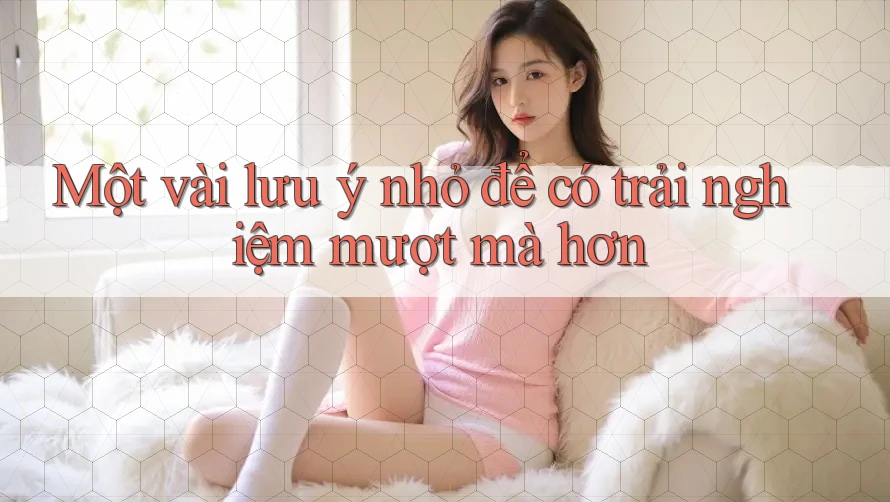 Một vài lưu ý nhỏ để có trải nghiệm mượt mà hơn Một vài lưu ý nhỏ để có trải nghiệm mượt mà hơn