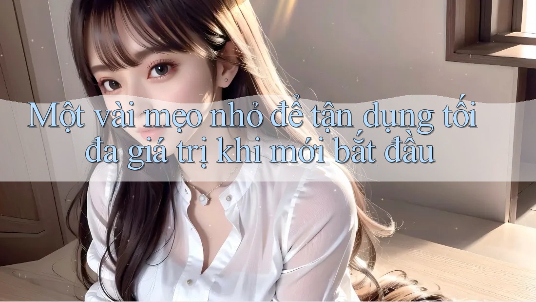 Một vài mẹo nhỏ để tận dụng tối đa giá trị khi mới bắt đầu