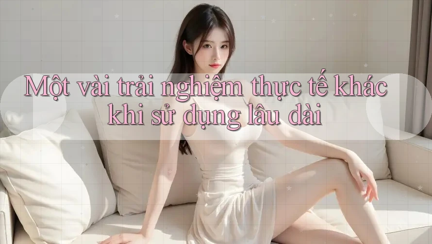 Một vài trải nghiệm thực tế khác khi sử dụng lâu dài