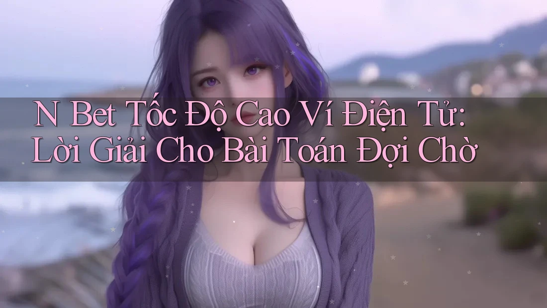 N Bet Tốc Độ Cao Ví Điện Tử: Lời Giải Cho Bài Toán Đợi Chờ N Bet Tốc Độ Cao Ví Điện Tử: Lời Giải Cho Bài Toán Đợi Chờ