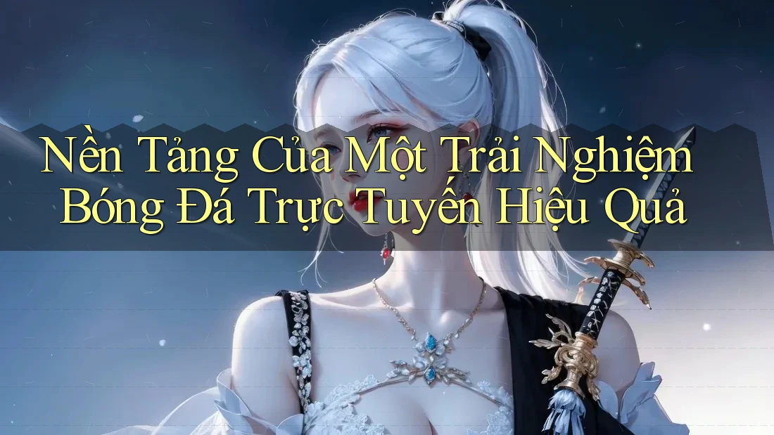 Nền Tảng Của Một Trải Nghiệm Bóng Đá Trực Tuyến Hiệu Quả