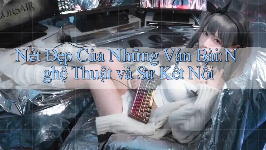 Nét Đẹp Của Những Ván Bài: Nghệ Thuật và Sự Kết Nối