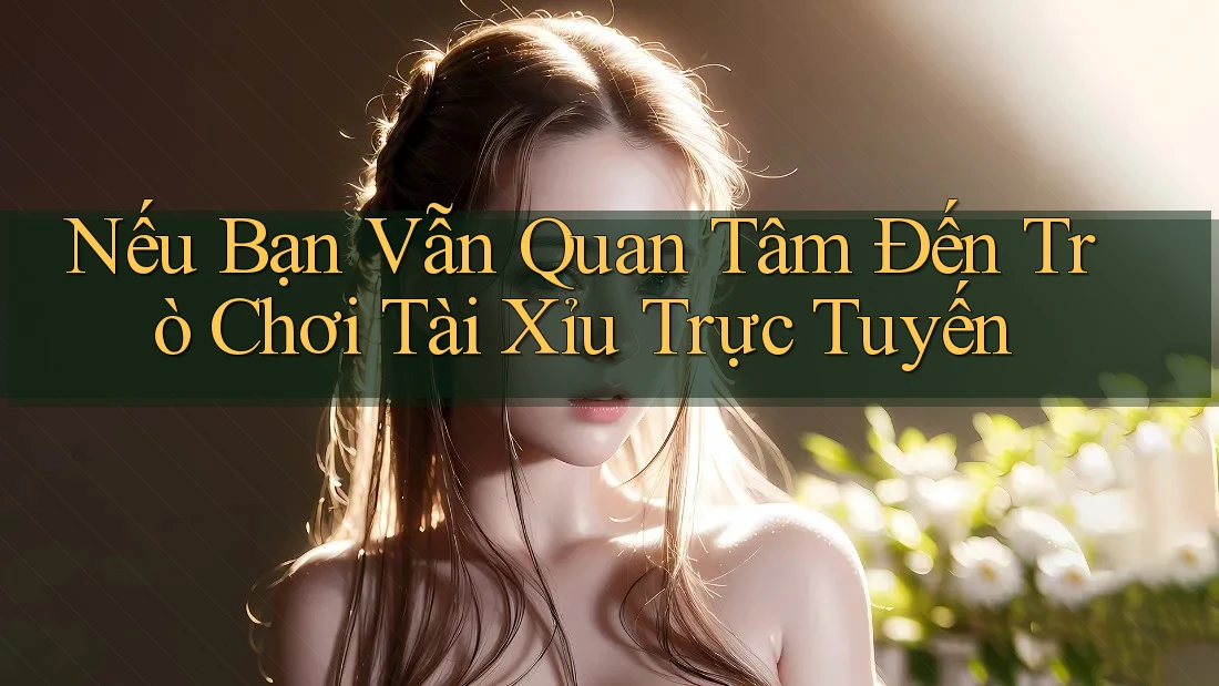 Nếu Bạn Vẫn Quan Tâm Đến Trò Chơi Tài Xỉu Trực Tuyến
