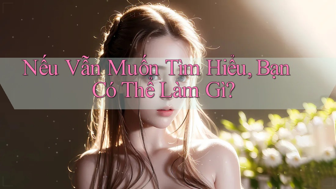 Nếu Vẫn Muốn Tìm Hiểu, Bạn Có Thể Làm Gì?
