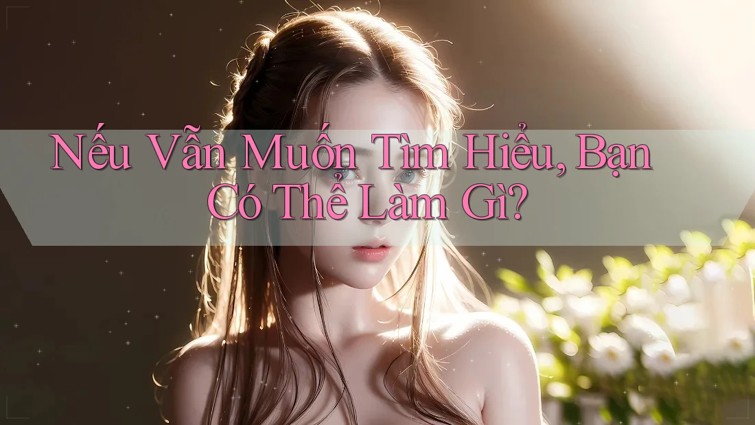 Nếu Vẫn Muốn Tìm Hiểu, Bạn Có Thể Làm Gì?