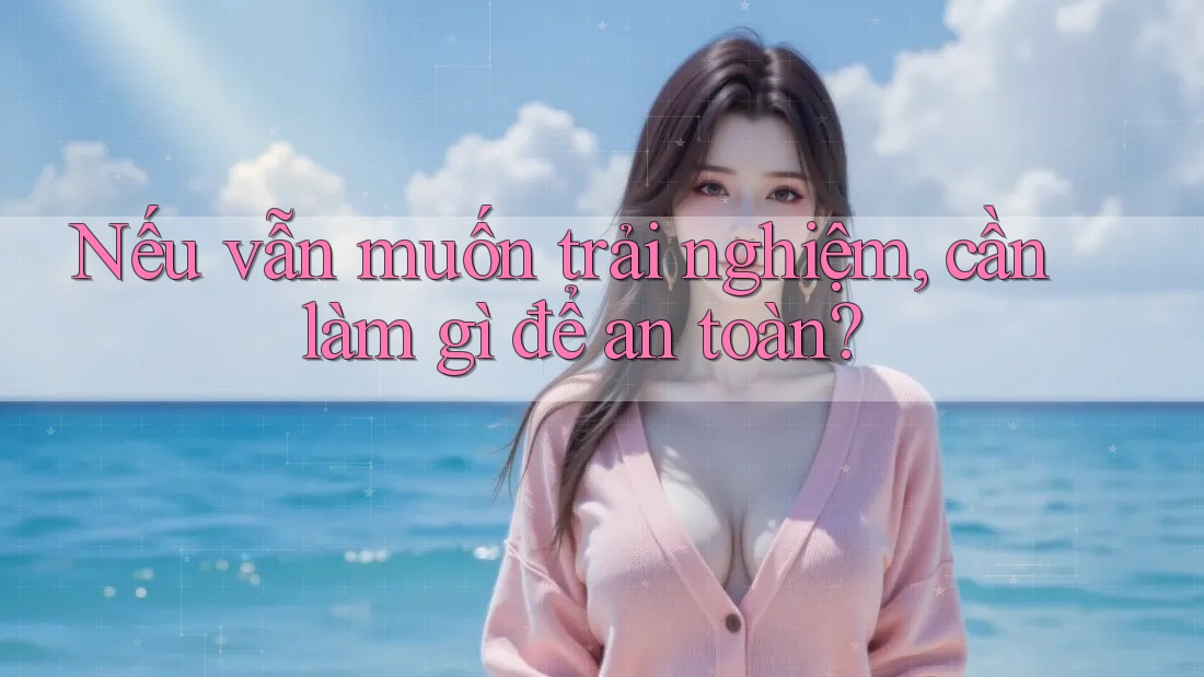 Nếu vẫn muốn trải nghiệm, cần làm gì để an toàn? Nếu vẫn muốn trải nghiệm, cần làm gì để an toàn?