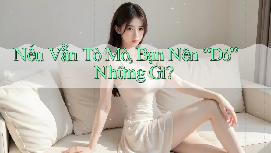 Nếu Vẫn Tò Mò, Bạn Nên “Dò” Những Gì?