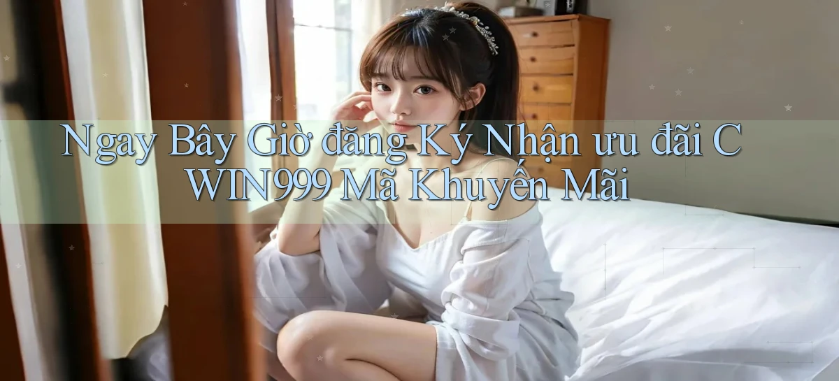 ngay bây giờ đăng ký nhận ưu đãi cwin999 mã khuyến mãi