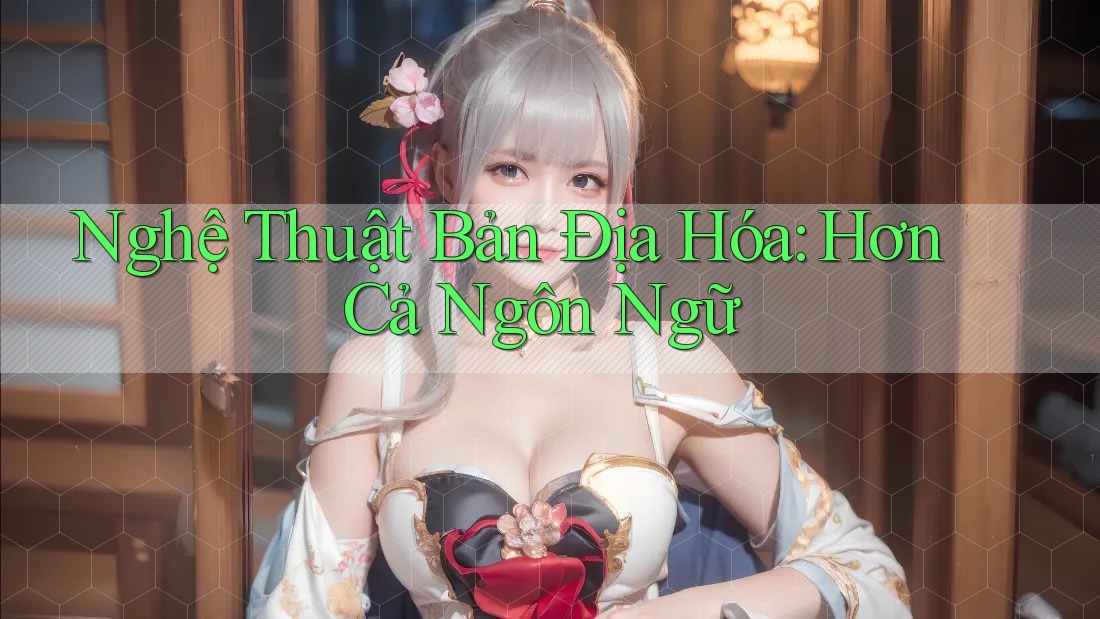 Nghệ Thuật Bản Địa Hóa: Hơn Cả Ngôn Ngữ