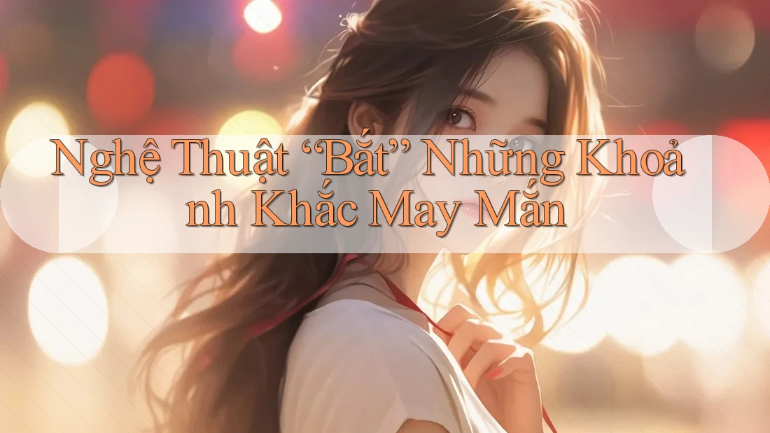 Nghệ Thuật “Bắt” Những Khoảnh Khắc May Mắn Nghệ Thuật “Bắt” Những Khoảnh Khắc May Mắn