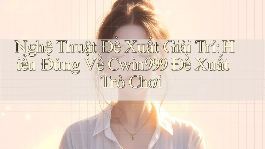 Nghệ Thuật Đề Xuất Giải Trí: Hiểu Đúng Về Cwin999 Đề Xuất Trò Chơi
