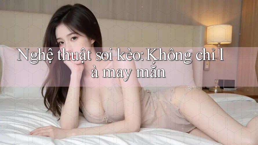 Nghệ thuật soi kèo: Không chỉ là may mắn