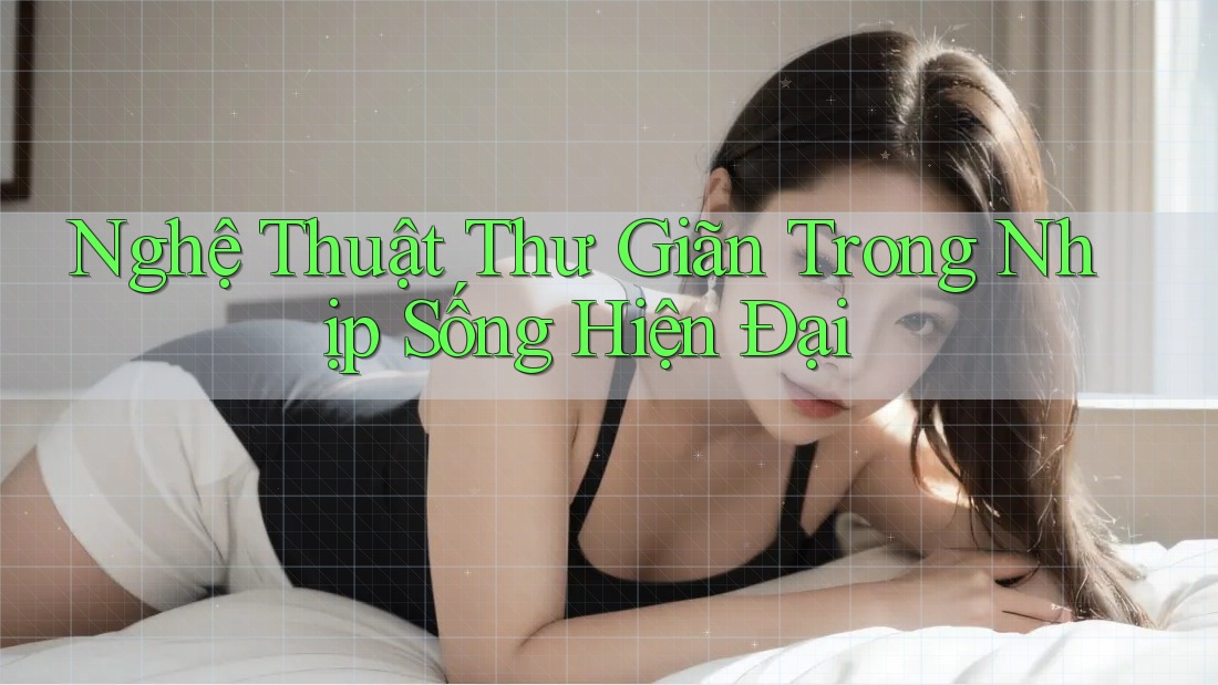 Nghệ Thuật Thư Giãn Trong Nhịp Sống Hiện Đại