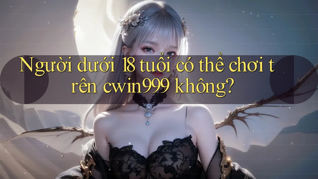 Người dưới 18 tuổi có thể chơi trên cwin999 không?