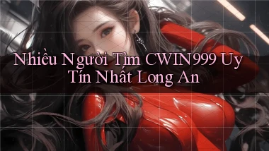nhiều người tìm cwin999 uy tín nhất Long An