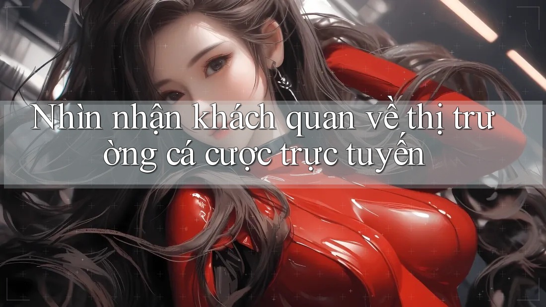 Nhìn nhận khách quan về thị trường cá cược trực tuyến Nhìn nhận khách quan về thị trường cá cược trực tuyến