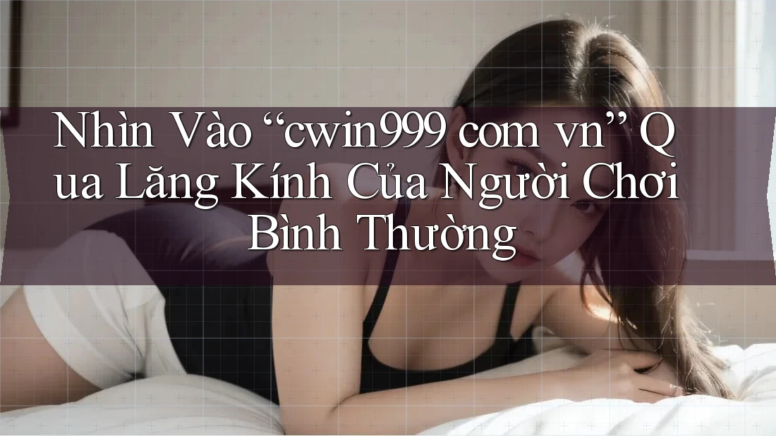 Nhìn Vào “cwin999 com vn” Qua Lăng Kính Của Người Chơi Bình Thường Nhìn Vào “cwin999 com vn” Qua Lăng Kính Của Người Chơi Bình Thường