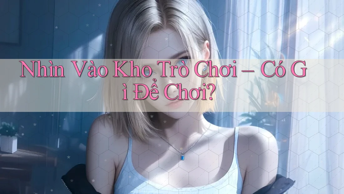 Nhìn Vào Kho Trò Chơi – Có Gì Để Chơi?