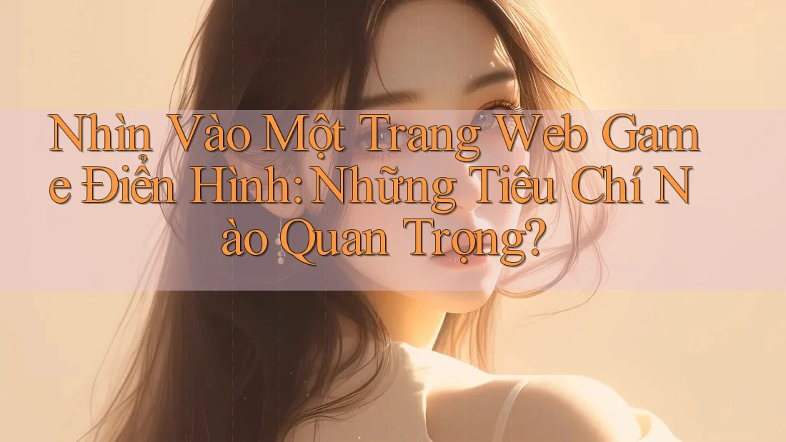 Nhìn Vào Một Trang Web Game Điển Hình: Những Tiêu Chí Nào Quan Trọng? Nhìn Vào Một Trang Web Game Điển Hình: Những Tiêu Chí Nào Quan Trọng?