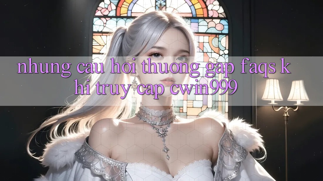 Những Câu Hỏi Thường Gặp (FAQs) Khi Truy Cập Cwin999