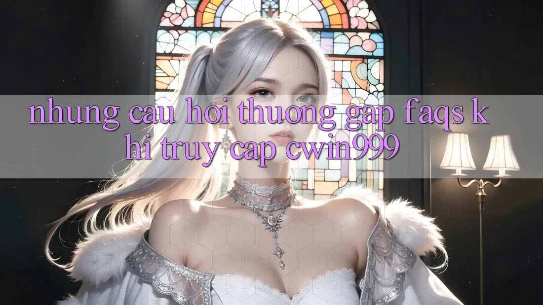 Những Câu Hỏi Thường Gặp (FAQs) Khi Truy Cập Cwin999