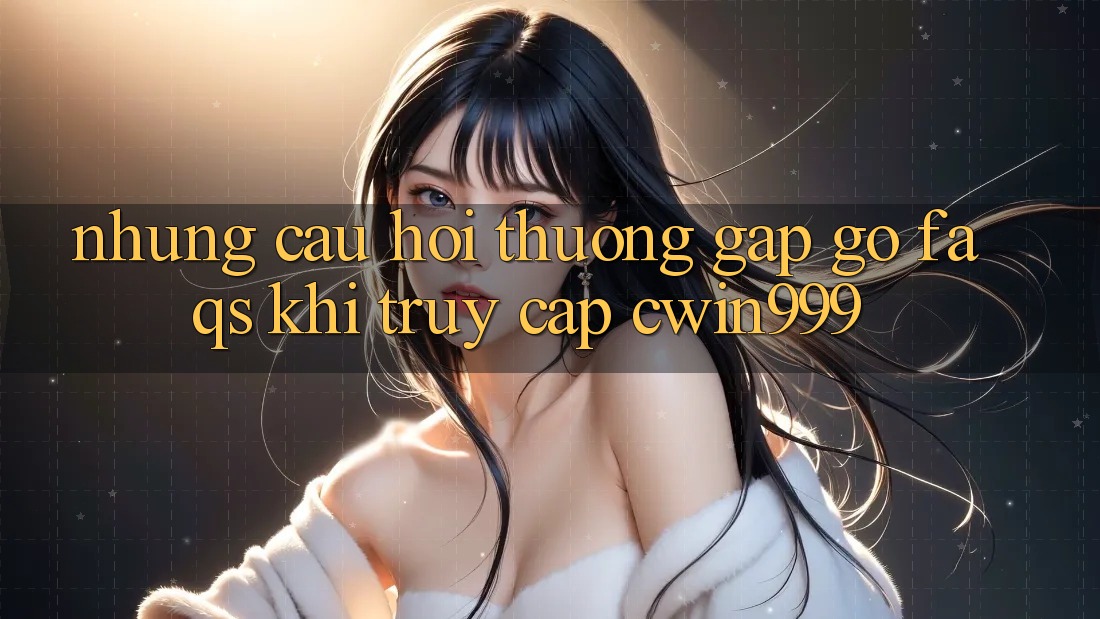 Những Câu Hỏi Thường Gặp gỡ (FAQs) Khi Truy Cập Cwin999