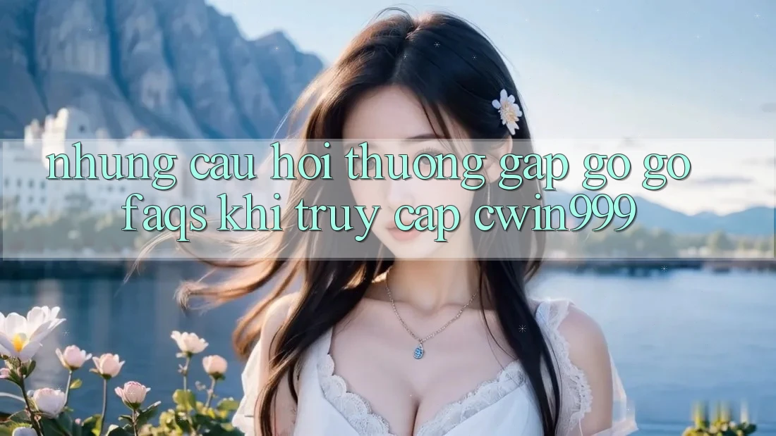 Những Câu Hỏi Thường Gặp gỡ gỡ (FAQs) Khi Truy Cập Cwin999