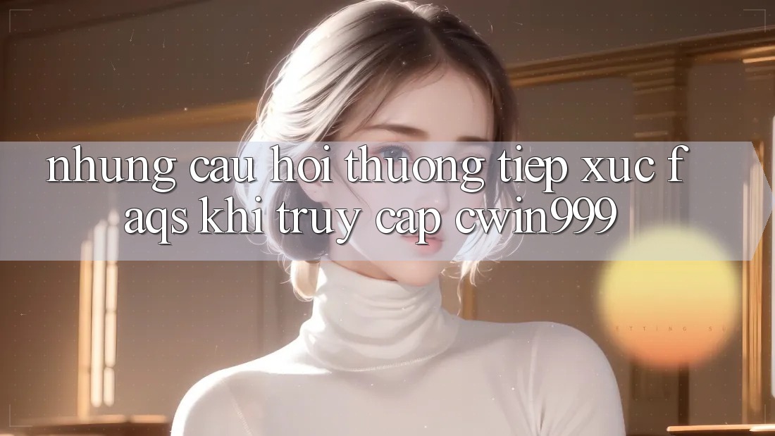 Những Câu Hỏi Thường Tiếp xúc (FAQs) Khi Truy Cập Cwin999