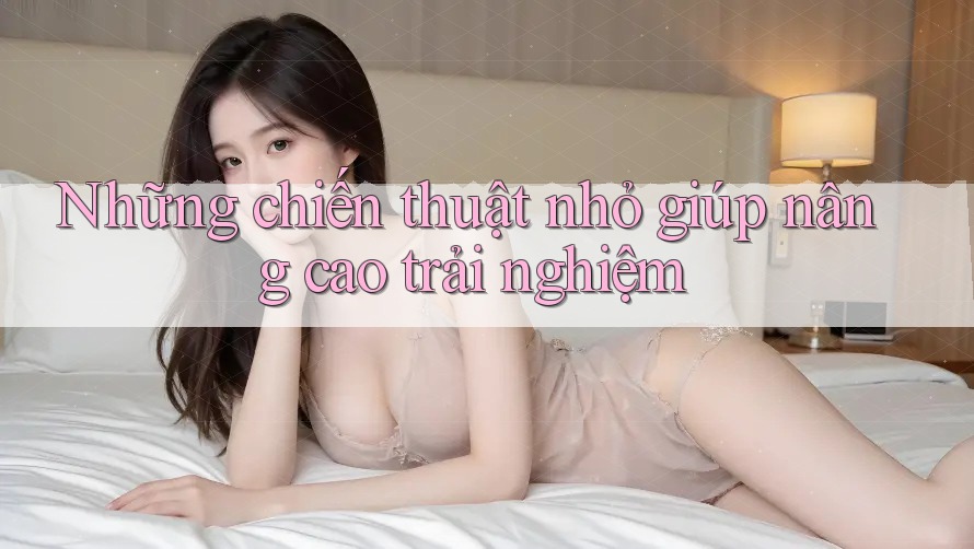 Những chiến thuật nhỏ giúp nâng cao trải nghiệm Những chiến thuật nhỏ giúp nâng cao trải nghiệm