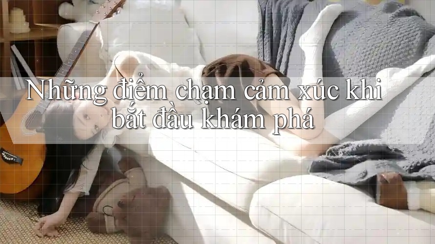 Những điểm chạm cảm xúc khi bắt đầu khám phá Những điểm chạm cảm xúc khi bắt đầu khám phá