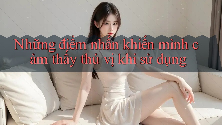 Những điểm nhấn khiến mình cảm thấy thú vị khi sử dụng Những điểm nhấn khiến mình cảm thấy thú vị khi sử dụng