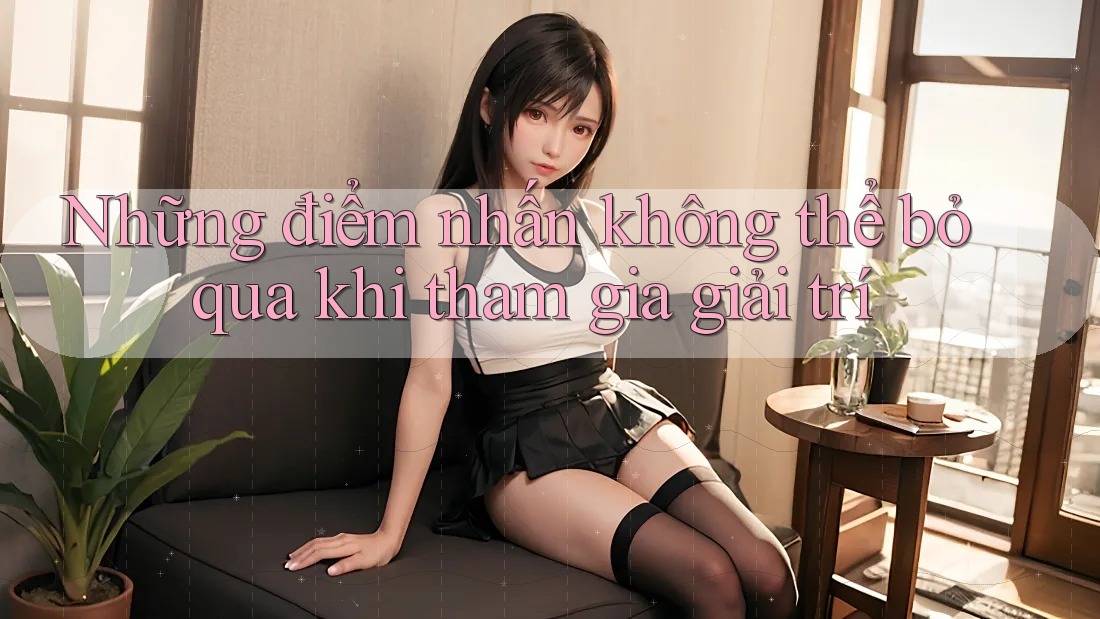 Những điểm nhấn không thể bỏ qua khi tham gia giải trí