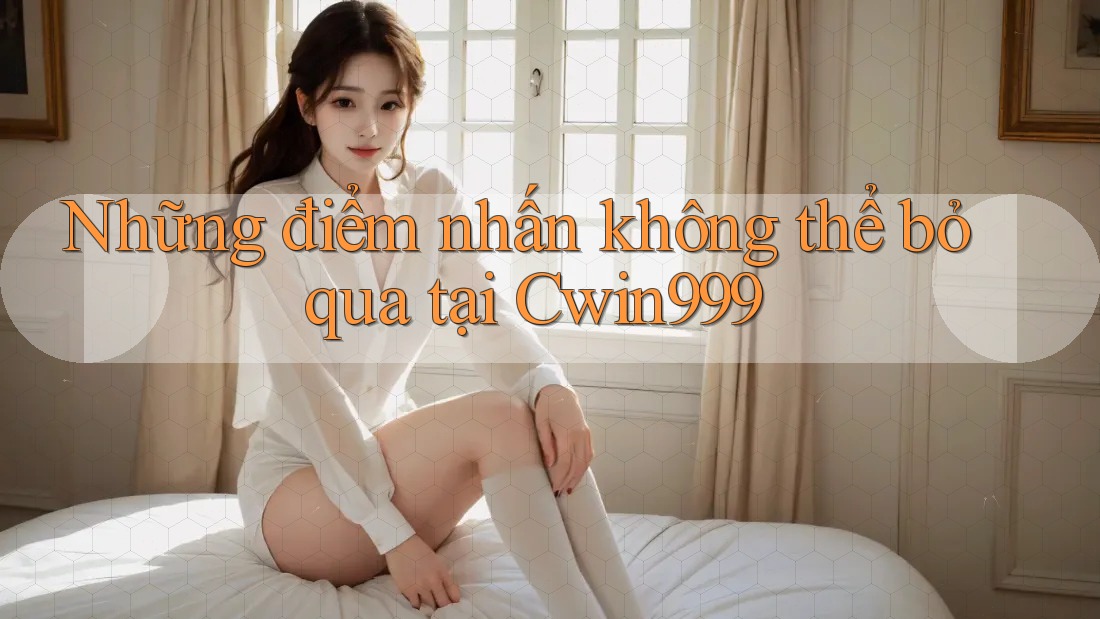 Những điểm nhấn không thể bỏ qua tại Cwin999