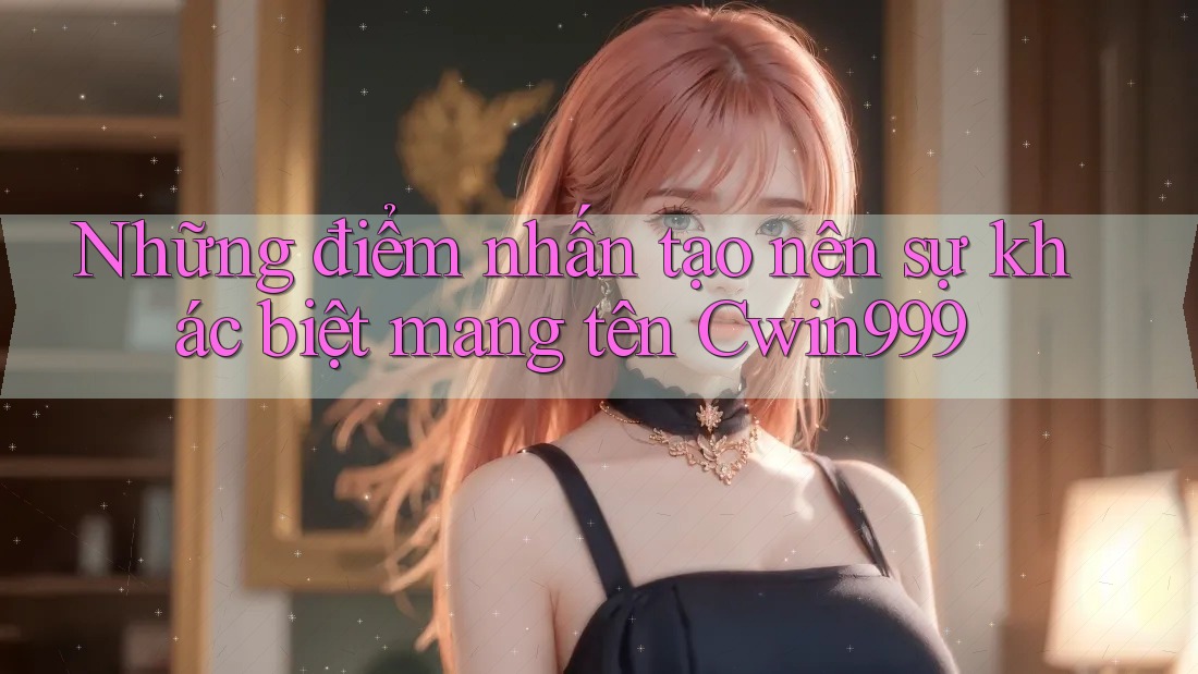 Những điểm nhấn tạo nên sự khác biệt mang tên Cwin999 Những điểm nhấn tạo nên sự khác biệt mang tên Cwin999
