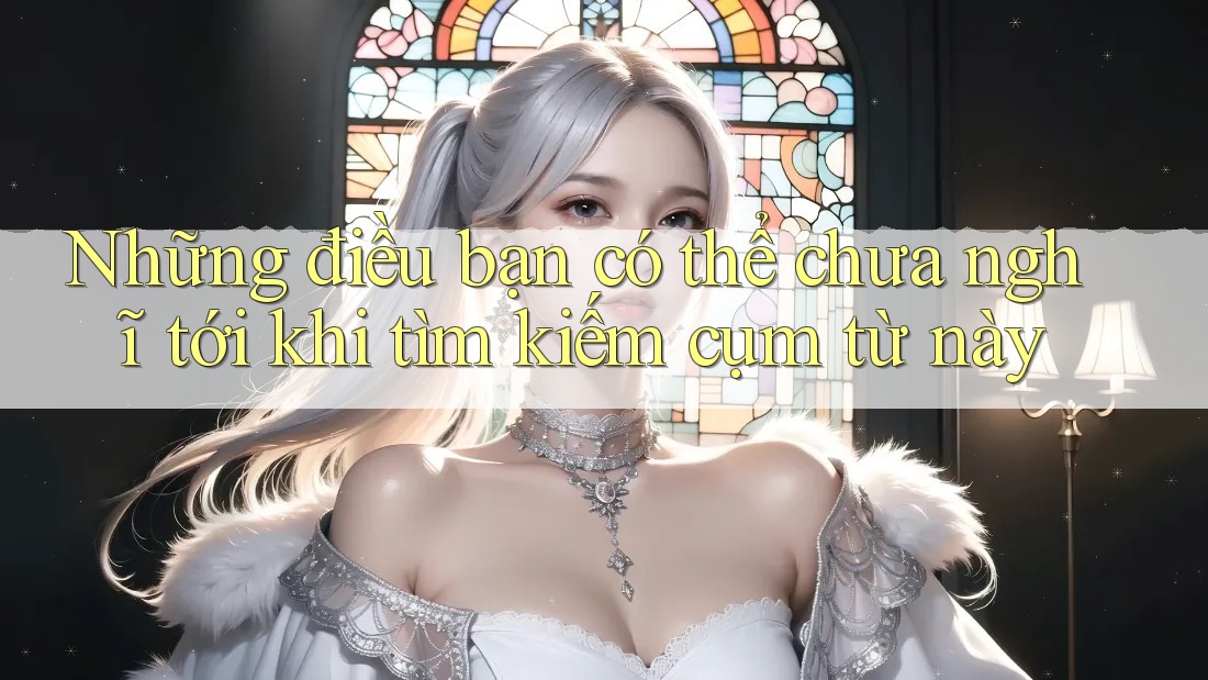 Những điều bạn có thể chưa nghĩ tới khi tìm kiếm cụm từ này