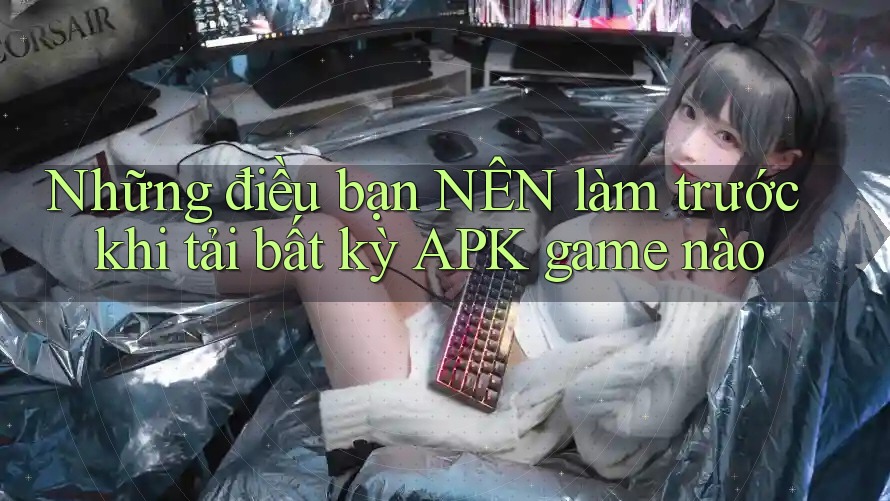 Những điều bạn NÊN làm trước khi tải bất kỳ APK game nào