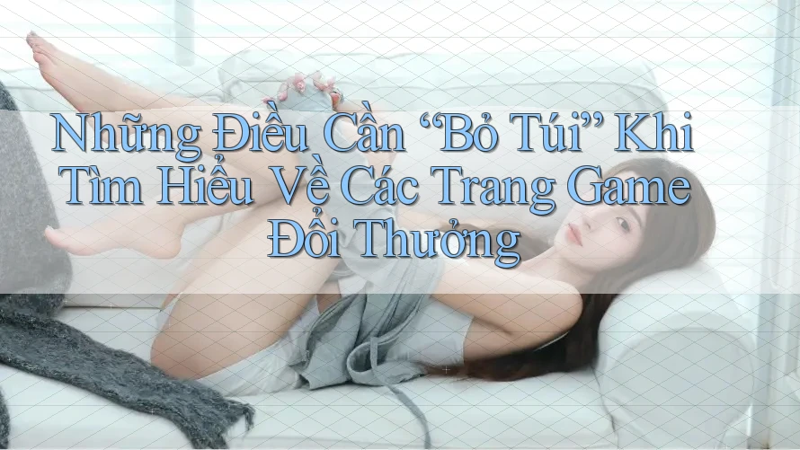 Những Điều Cần “Bỏ Túi” Khi Tìm Hiểu Về Các Trang Game Đổi Thưởng