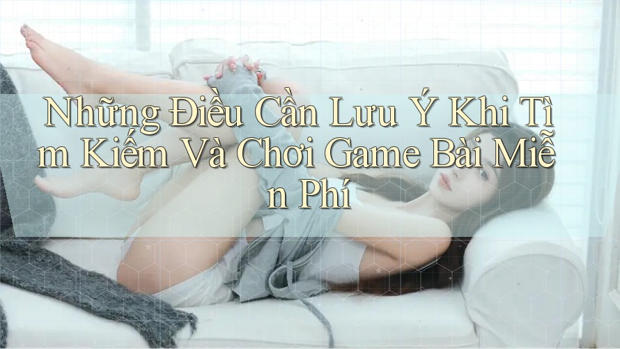 Những Điều Cần Lưu Ý Khi Tìm Kiếm Và Chơi Game Bài Miễn Phí