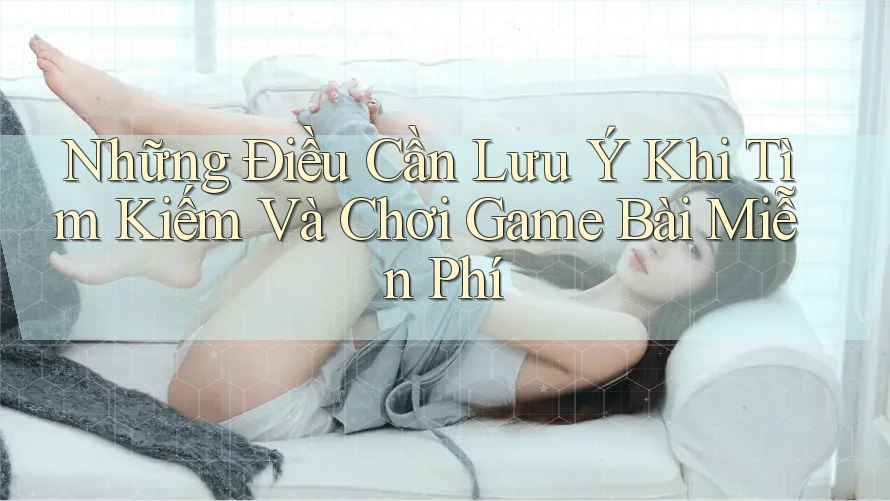 Những Điều Cần Lưu Ý Khi Tìm Kiếm Và Chơi Game Bài Miễn Phí