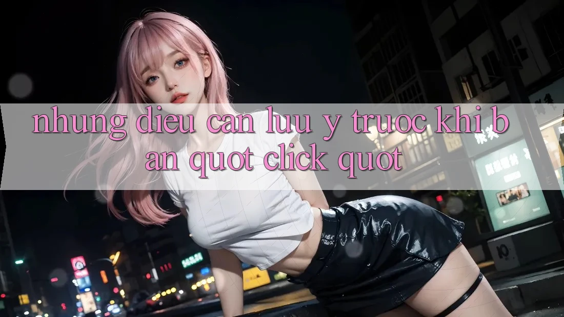 Những điều cần lưu ý trước khi bạn " click"