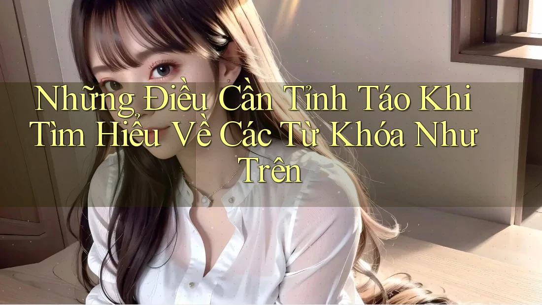 Những Điều Cần Tỉnh Táo Khi Tìm Hiểu Về Các Từ Khóa Như Trên