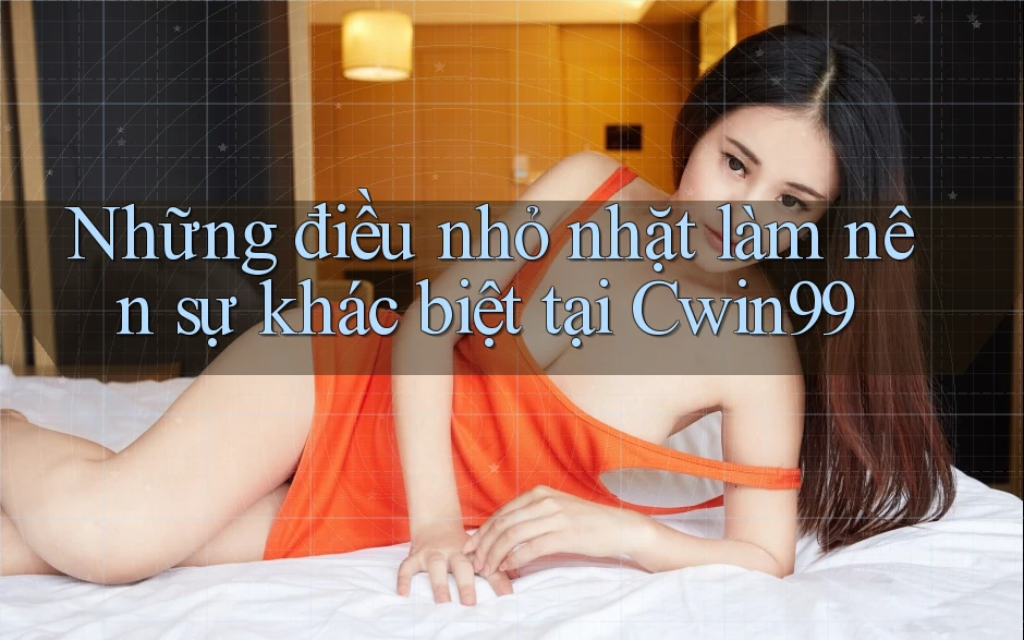 Những điều nhỏ nhặt làm nên sự khác biệt tại Cwin99 Những điều nhỏ nhặt làm nên sự khác biệt tại Cwin99