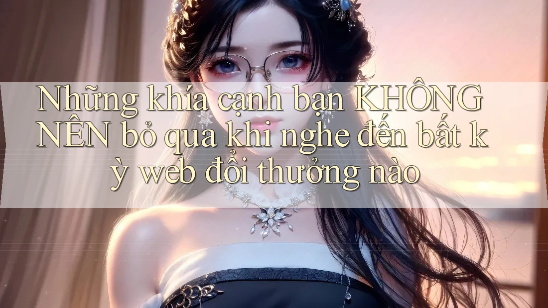 Những khía cạnh bạn KHÔNG NÊN bỏ qua khi nghe đến bất kỳ web đổi thưởng nào Những khía cạnh bạn KHÔNG NÊN bỏ qua khi nghe đến bất kỳ web đổi thưởng nào