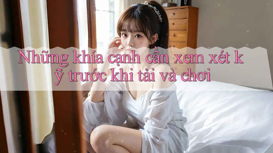 Những khía cạnh cần xem xét kỹ trước khi tải và chơi Những khía cạnh cần xem xét kỹ trước khi tải và chơi