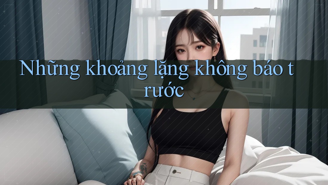 Những khoảng lặng không báo trước Những khoảng lặng không báo trước
