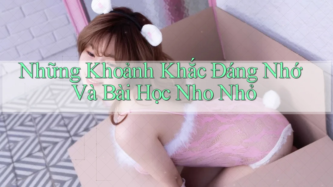 Những Khoảnh Khắc Đáng Nhớ Và Bài Học Nho Nhỏ Những Khoảnh Khắc Đáng Nhớ Và Bài Học Nho Nhỏ