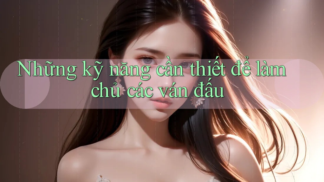 Những kỹ năng cần thiết để làm chủ các ván đấu